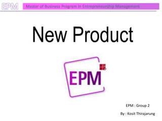 EPM   Master of Business Program in Entrepreneurship Management




         New Product


                                                        EPM : Group 2
                                                     By : Kosit Thirajarung
 