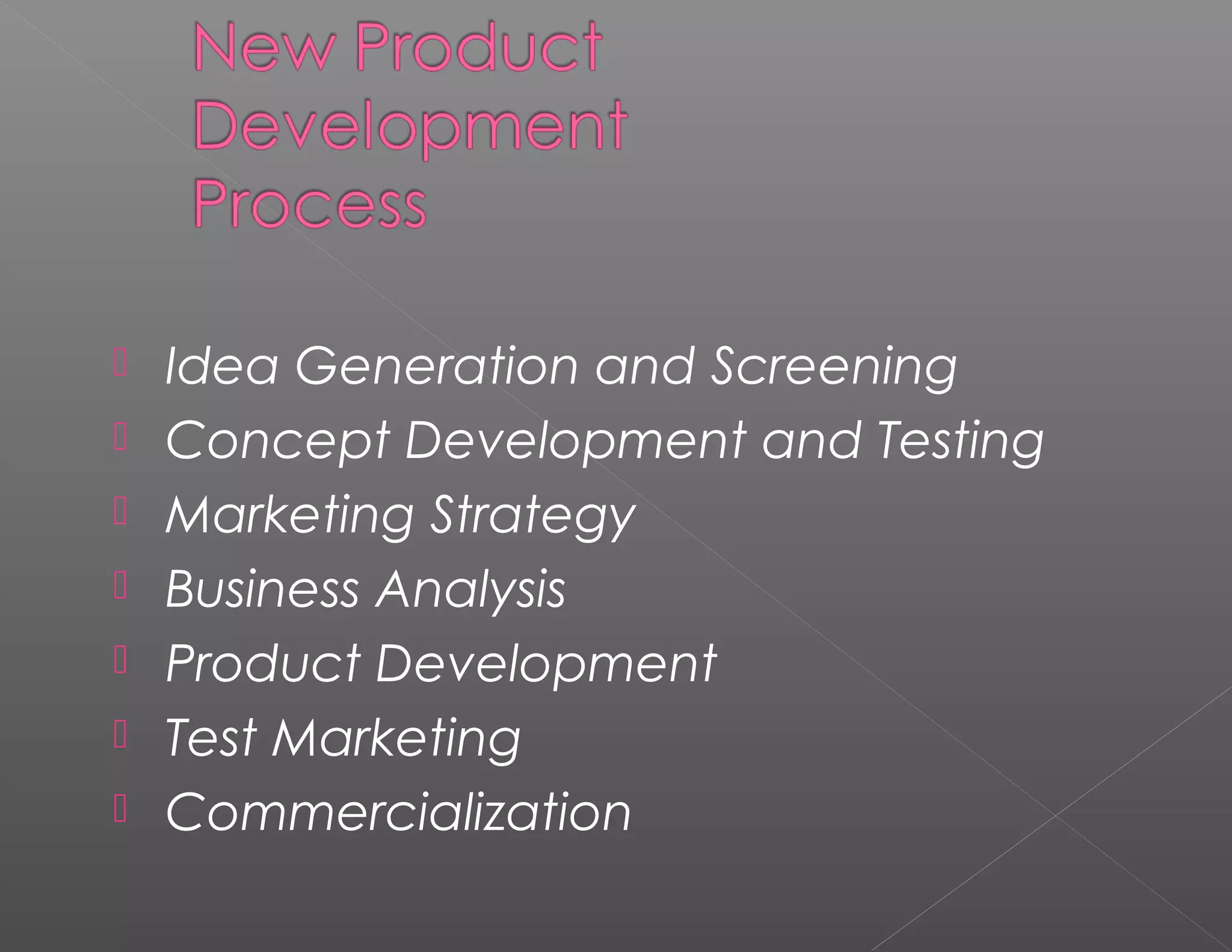    Idea Generation and Screening
   Concept Development and Testing
   Marketing Strategy
   Business Analysis
   Product Development
   Test Marketing
   Commercialization
 
