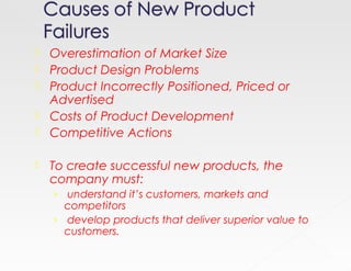    Overestimation of Market Size
   Product Design Problems
   Product Incorrectly Positioned, Priced or
    Advertised
   Costs of Product Development
   Competitive Actions

   To create successful new products, the
    company must:
    › understand it’s customers, markets and
      competitors
    › develop products that deliver superior value to
      customers.
 