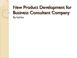 New Product Development for Business Consultant Company By Isahito 