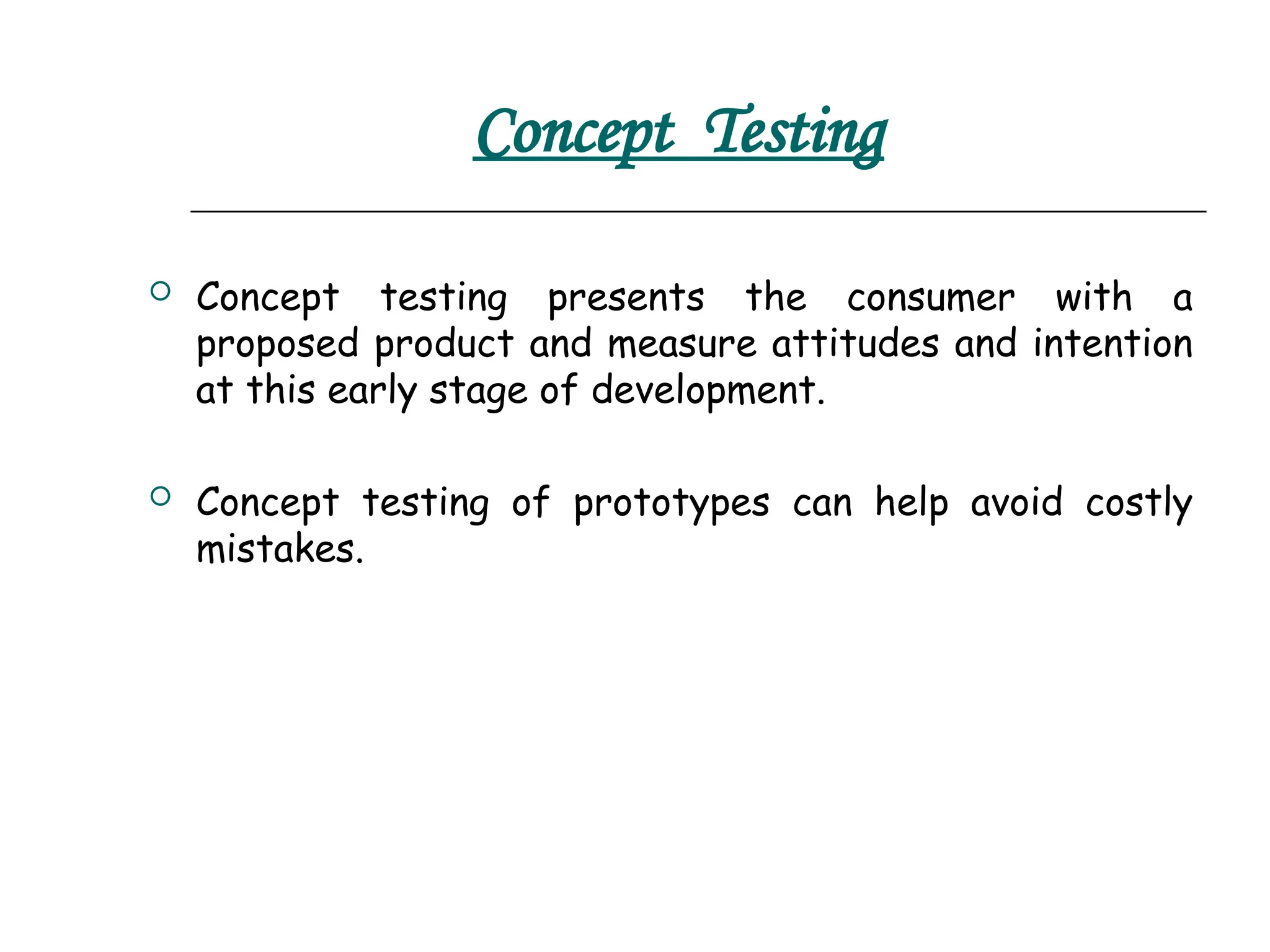 Concept Testing
 Concept testing presents the consumer with a
proposed product and measure attitudes and intention
at this early stage of development.
 Concept testing of prototypes can help avoid costly
mistakes.
 