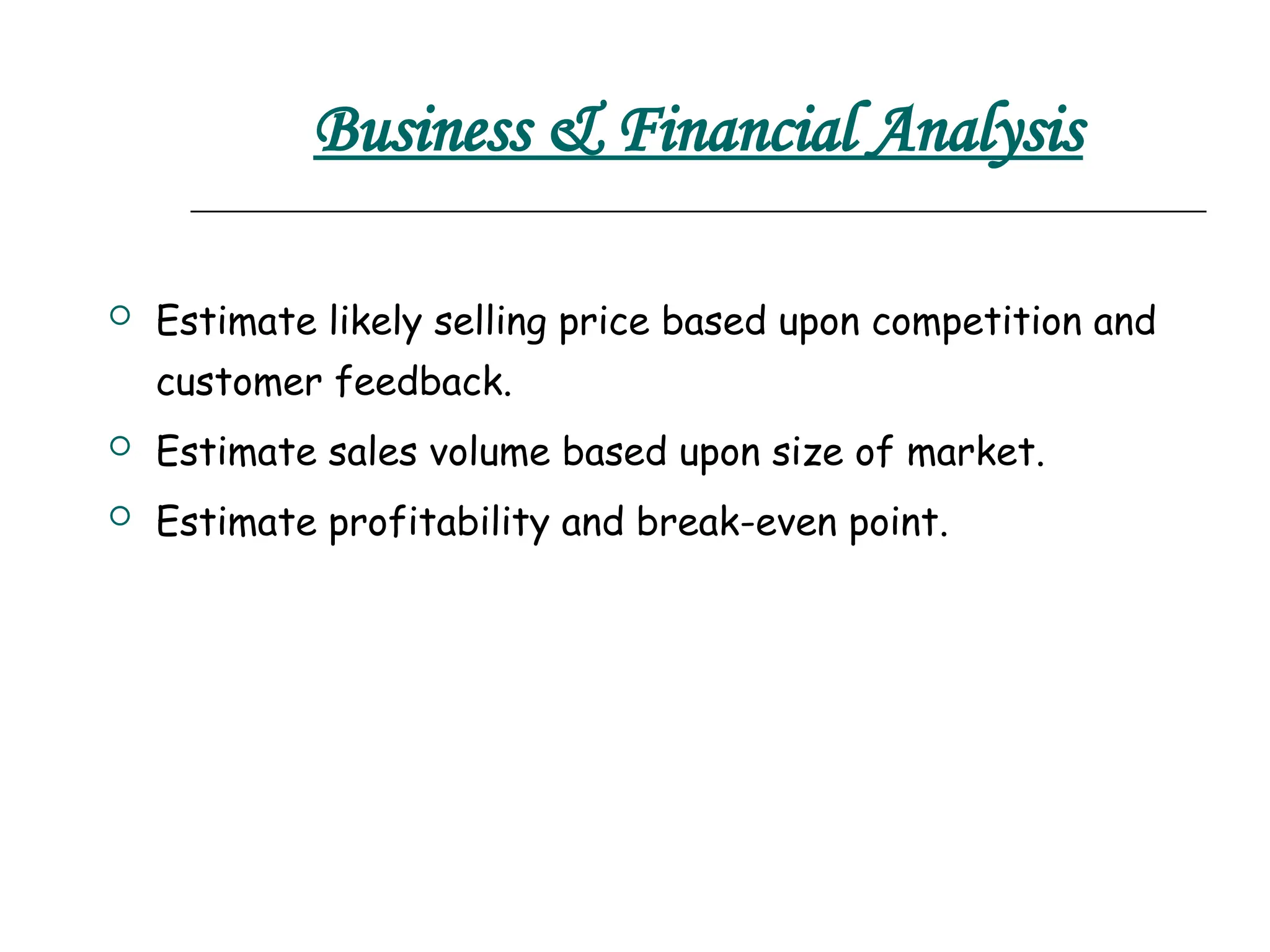 Business & Financial Analysis
 Estimate likely selling price based upon competition and
customer feedback.
 Estimate sales volume based upon size of market.
 Estimate profitability and break-even point.
 