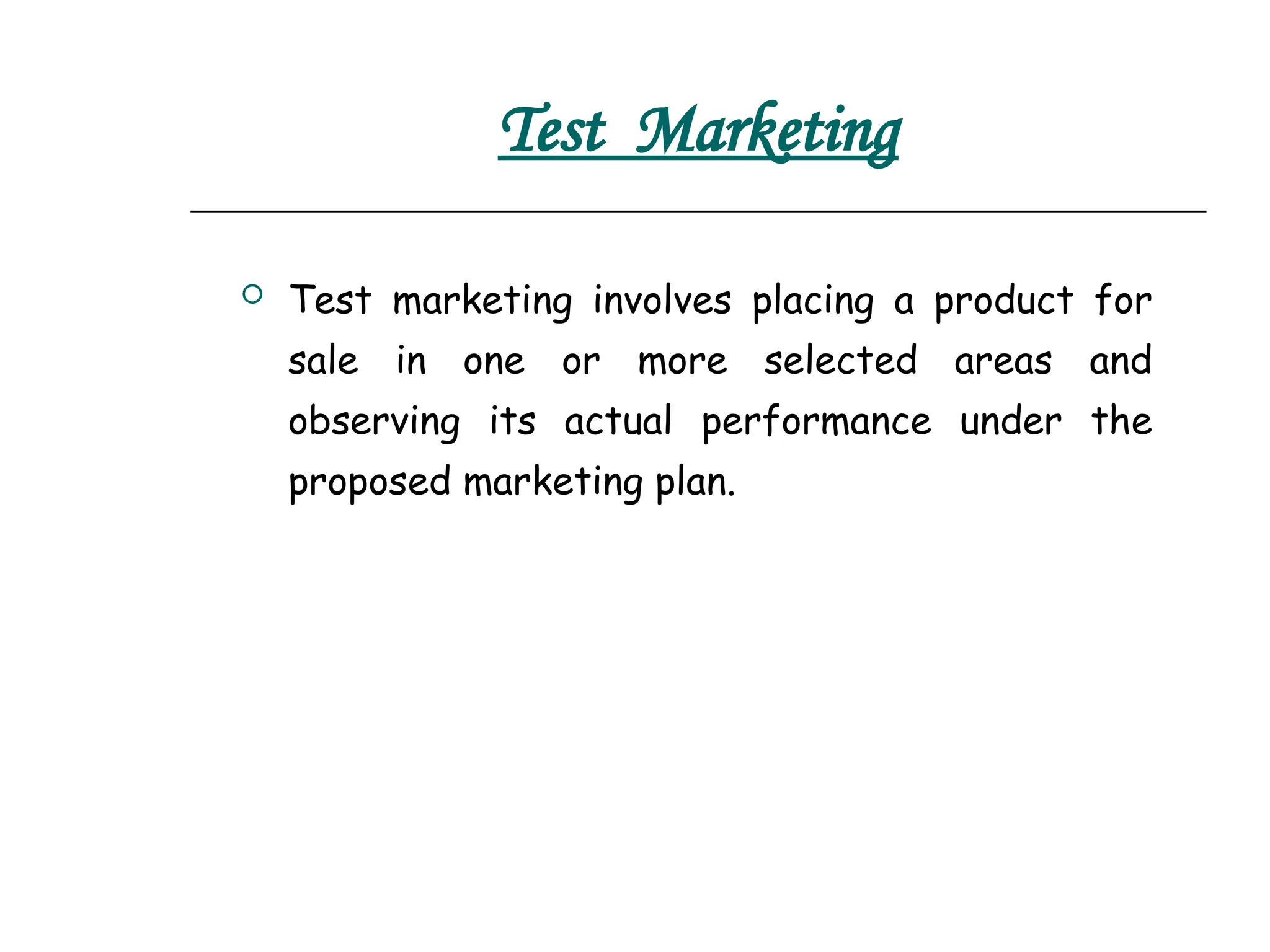 Test Marketing
 Test marketing involves placing a product for
sale in one or more selected areas and
observing its actual performance under the
proposed marketing plan.
 