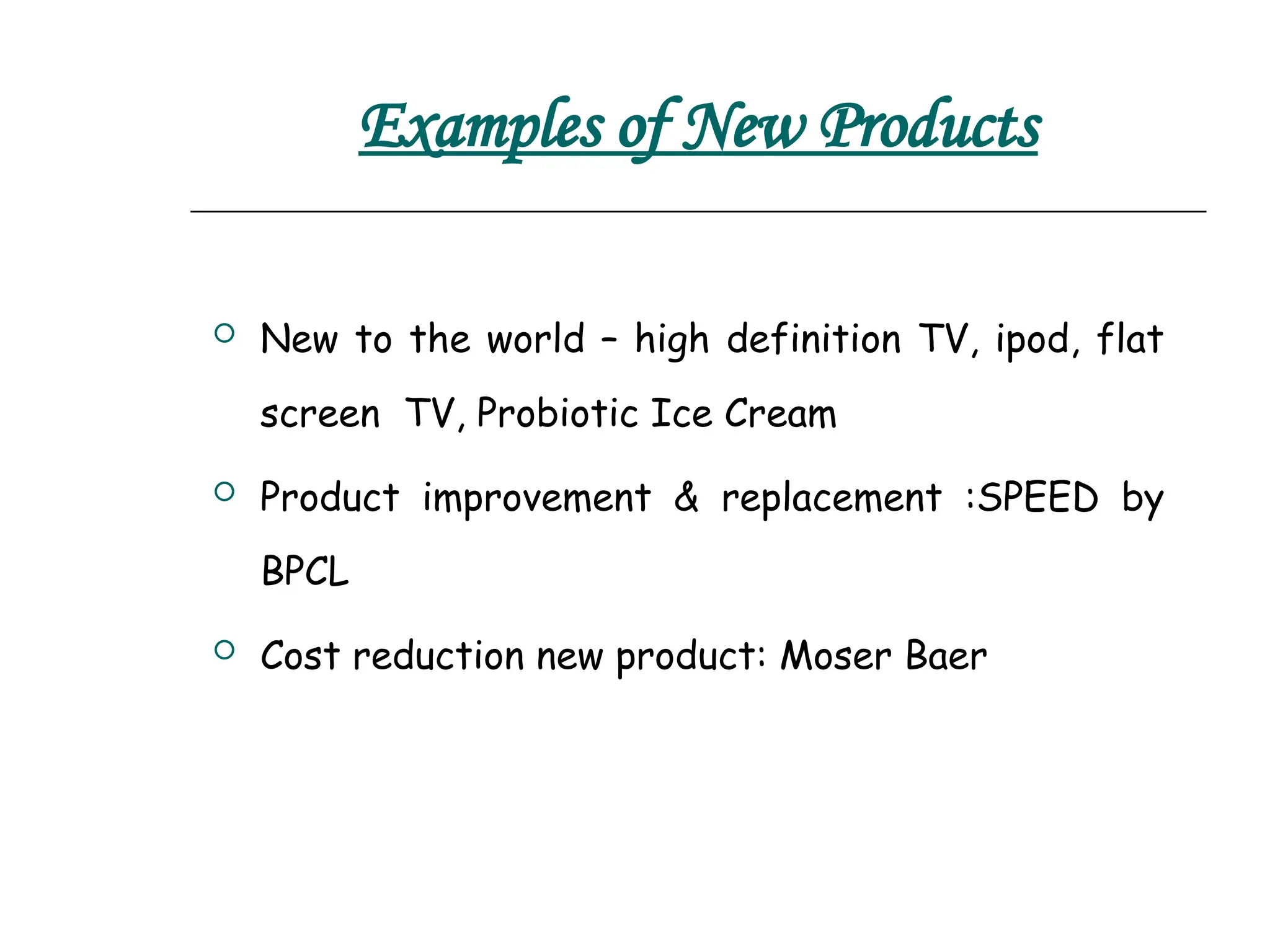 Examples of New Products
 New to the world – high definition TV, ipod, flat
screen TV, Probiotic Ice Cream
 Product improvement & replacement :SPEED by
BPCL
 Cost reduction new product: Moser Baer
 