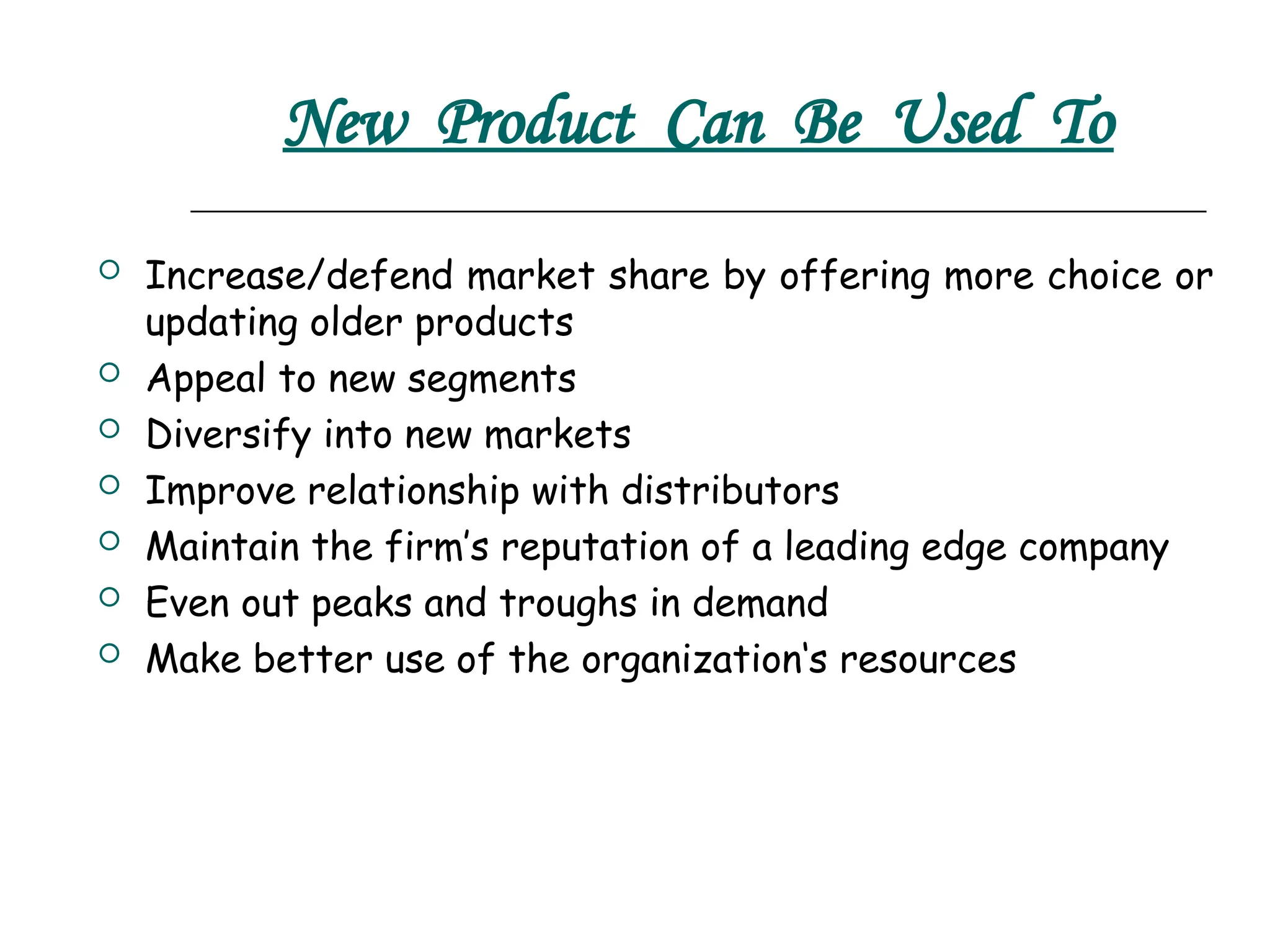 New Product Can Be Used To
 Increase/defend market share by offering more choice or
updating older products
 Appeal to new segments
 Diversify into new markets
 Improve relationship with distributors
 Maintain the firm’s reputation of a leading edge company
 Even out peaks and troughs in demand
 Make better use of the organization‘s resources
 