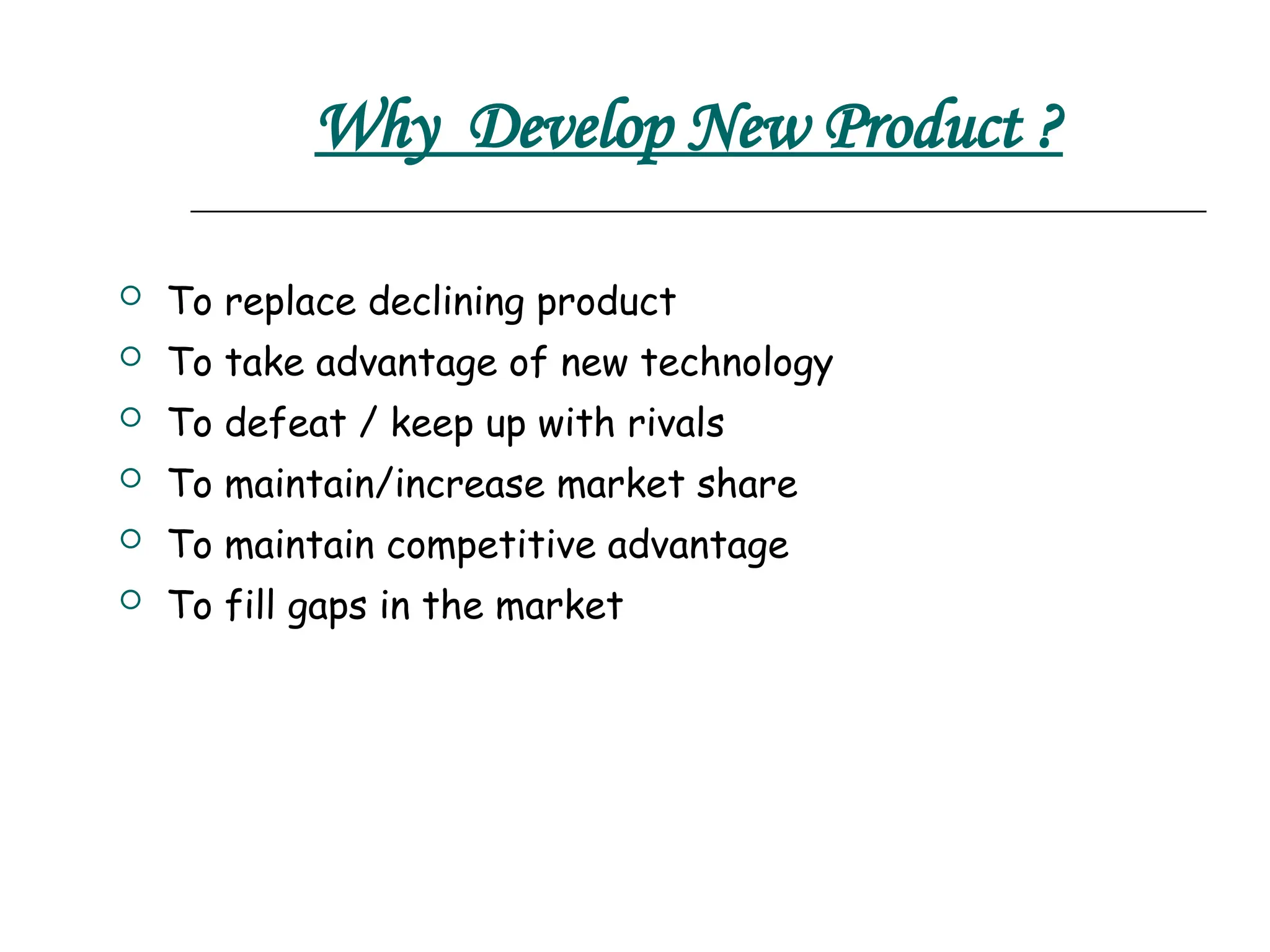 Why Develop New Product ?
 To replace declining product
 To take advantage of new technology
 To defeat / keep up with rivals
 To maintain/increase market share
 To maintain competitive advantage
 To fill gaps in the market
 