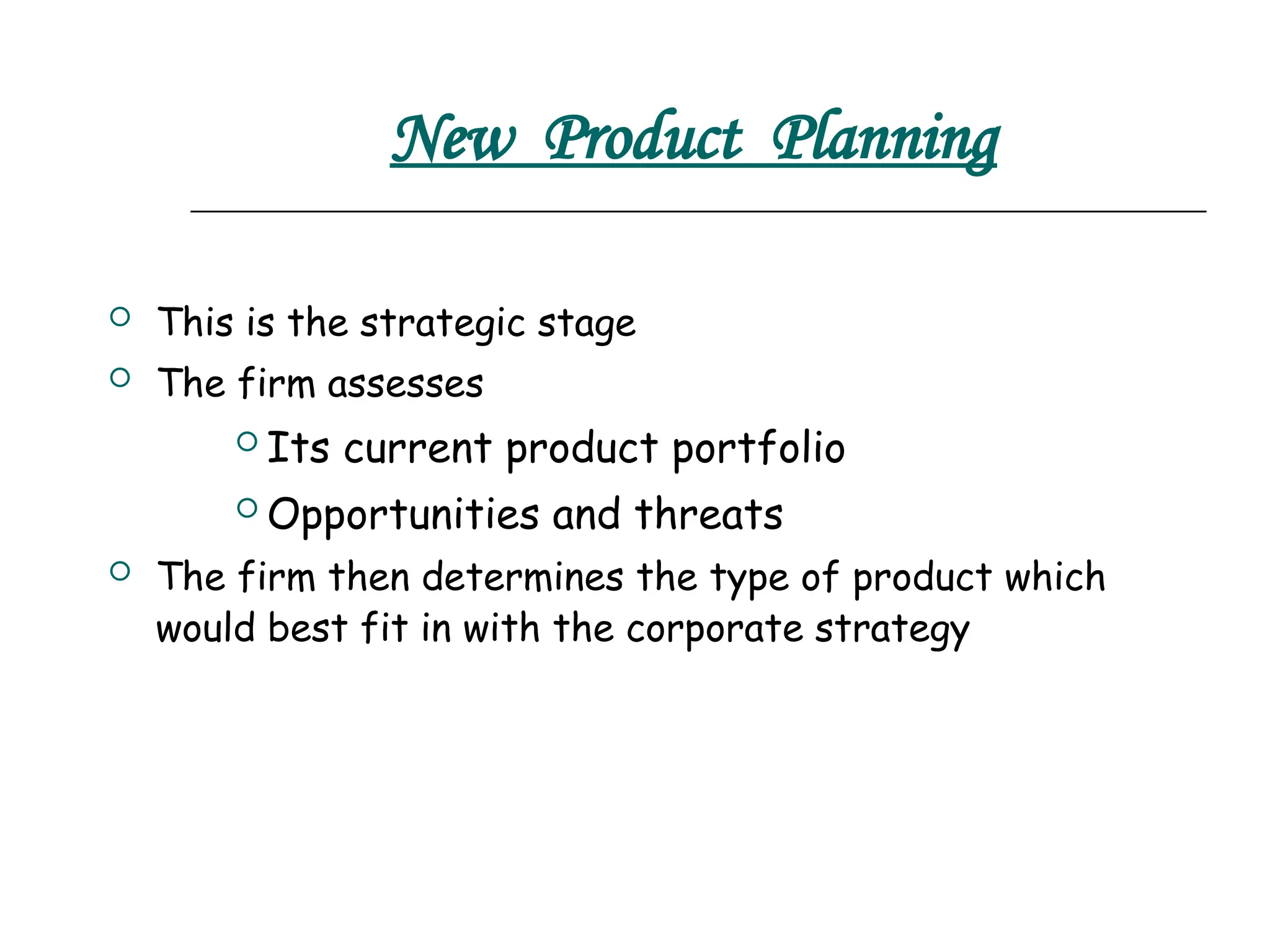 New Product Planning
 This is the strategic stage
 The firm assesses
 Its current product portfolio
 Opportunities and threats
 The firm then determines the type of product which
would best fit in with the corporate strategy
 