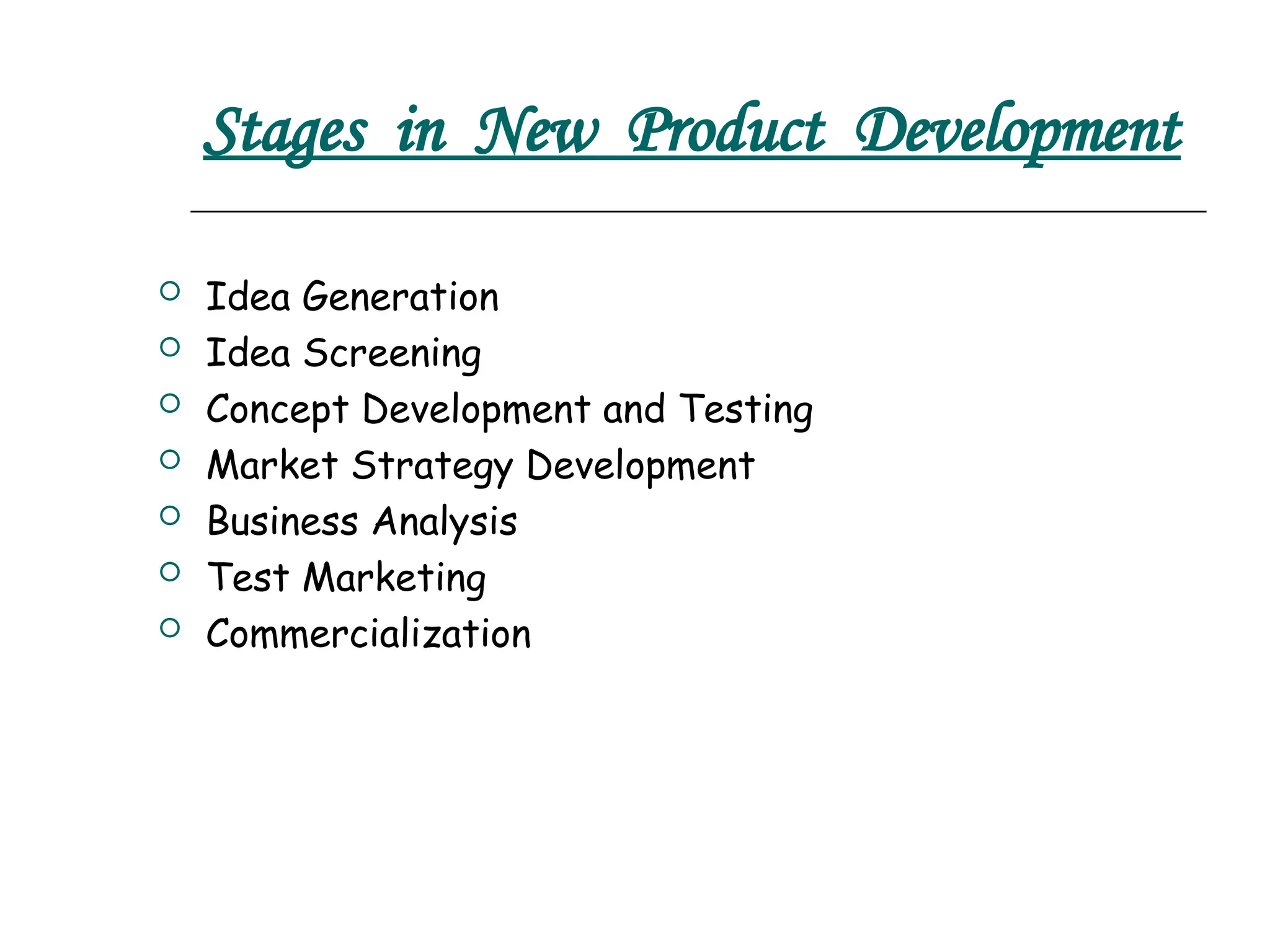 Stages in New Product Development
 Idea Generation
 Idea Screening
 Concept Development and Testing
 Market Strategy Development
 Business Analysis
 Test Marketing
 Commercialization
 
