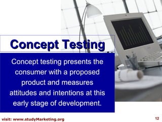 Concept testing presents the consumer with a proposed product and measures attitudes and intentions at this early stage of development. Concept Testing 
