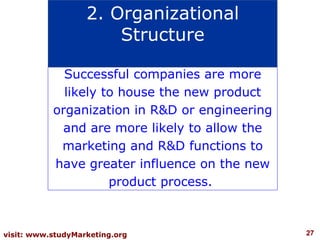 Successful companies are more likely to house the new product organization in R&D or engineering and are more likely to allow the marketing and R&D functions to have greater influence on the new product process.  2. Organizational Structure 