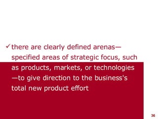 there are clearly defined arenas—specified areas of strategic focus, such   as products, markets, or technologies—to give direction to the business's total new product effort 