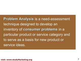 Problem Analysis  is a   need-assessment technique designed to develop an inventory of  consumer problems  in a particular product or service category and to serve as a basis for new product or service ideas.  