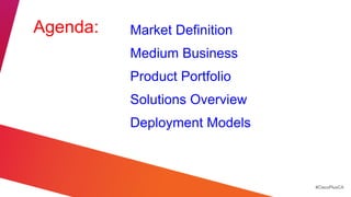 Agenda:   Market Definition
          Medium Business
          Product Portfolio
          Solutions Overview
          Deployment Models



                               #CiscoPlusCA
 