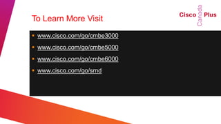 To Learn More Visit
 www.cisco.com/go/cmbe3000
 www.cisco.com/go/cmbe5000
 www.cisco.com/go/cmbe6000
 www.cisco.com/go/srnd
 