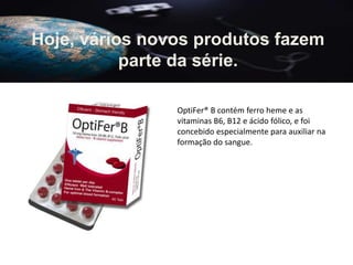 OptiFer® B contém ferro heme e as
vitaminas B6, B12 e ácido fólico, e foi
concebido especialmente para auxiliar na
formação do sangue.
Hoje, vários novos produtos fazem
parte da série.
 