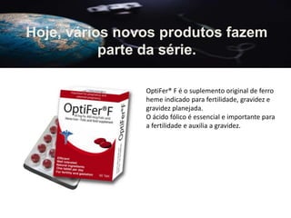OptiFer® F é o suplemento original de ferro
heme indicado para fertilidade, gravidez e
gravidez planejada.
O ácido fólico é essencial e importante para
a fertilidade e auxilia a gravidez.
Hoje, vários novos produtos fazem
parte da série.
 
