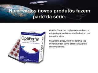 OptiFer® M é um suplemento de ferro e
minerais para o homem trabalhador com
uma vida ativa.
Magnésio, zinco, cromo e selênio são
minerais tidos como essenciais para o
sexo masculino.
Hoje, vários novos produtos fazem
parte da série.
 