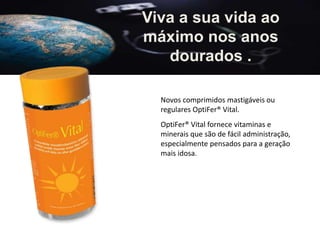Viva a sua vida ao
máximo nos anos
dourados .
Novos comprimidos mastigáveis ou
regulares OptiFer® Vital.
OptiFer® Vital fornece vitaminas e
minerais que são de fácil administração,
especialmente pensados para a geração
mais idosa.
 