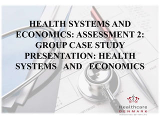 HEALTH SYSTEMS AND
ECONOMICS: ASSESSMENT 2:
GROUP CASE STUDY
PRESENTATION: HEALTH
SYSTEMS AND ECONOMICS
 
