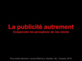 La publicité autrement
Comprendre les perceptions de nos clients
Tous droits réservés: Laurent Marcoux, Québec, Qc., Canada, 2015.
 