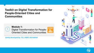Toolkit on Digital Transformation for
People-Oriented Cities and
Communities
Module 1:
Digital Transformation for People-
Oriented Cities and Communities
Jointly developed by: ITU, UNDP, UN-Habitat
 