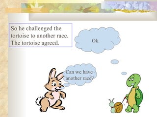 So he challenged the tortoise to another race. The tortoise agreed.  Can we have  another race? Ok. 