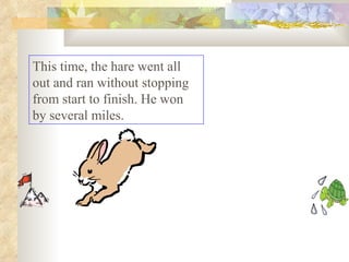 This time, the hare went all out and ran without stopping from start to finish. He won by several miles.  