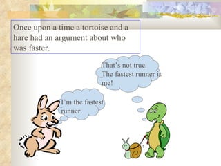 Once upon a time a tortoise and a hare had an argument about who was faster.  I’m the fastest runner. That’s not true. The fastest runner is me! 