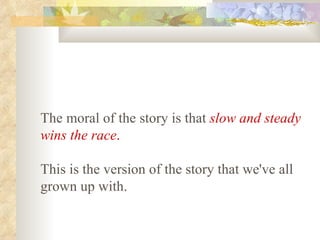 The moral of the story is that   slow and steady wins the race .   This is the version of the story that we've all grown up with.   