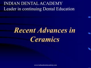 Recent Advances in
Ceramics
INDIAN DENTAL ACADEMY
Leader in continuing Dental Education
www.indiandentalacademy.com
 