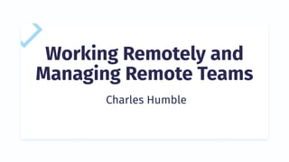Working Remotely and
Managing Remote Teams
Charles Humble
 