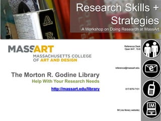 Research Skills + Strategies A Workshop on Doing Research at MassArt Reference Desk Open M-F, 10-6 reference@massart.edu The Morton R. Godine Library Help With Your Research Needs http://massart.edu/library 617-879-7101 IM (via library website) 