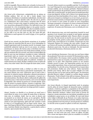 June 22nd, 2009                                                                                                    Published by: premamotion
teribil si magnific. Fiecare dintre noi, oriunde si oricum ar fi,          Curand, stiinta noastra va cuantifica spiritul. Va fi minunat,
ratat sau nu, este o binecuvantare pentru planeta, exact in                nu-i asa? Descoperim acum dispozitive care sunt sensibile la
locul in care se afla.                                                     energia subtila, sau la energia spiritului. Fizicienii folosesc
                                                                           aceste acceleratoare de particule, pentru a zdrobi atomii si a
                                                                           vedea din ce sunt formati. Au ajuns pana la nivelul quarcilor
Am trecut prin reincarnare, asteptandu-ma sa ajung un                      si asa mai departe. Ei bine, intr-o buna zi vor ajunge pana la
bebelus undeva. Dar mi s-a dat o lectie despre cum                         nimicul care tine totul laolalta si il vor numi… Dumnezeu. De
evolueaza identitatea si constienta individuala. Am fost atat              abia acum incepem sa intelegem ca si noi cream, pe parcurs.
de surprinsa, cand am deschis ochii. Nu stiu de ce, pentru                 Cand am vazut vesnicia, in timpul experientei mele, am ajuns
ca o intelesesem, dar a fost totusi o surpriza atat de mare                pe un taram in care exista un punct in care transmitem
sa ma intorc in acest corp, inapoi in camera mea, cu cineva                intreaga cunoastere si incepem sa cream urmatorul fractal,
care ma privea, plangand in hohote. Era infirmiera mea. Ea                 urmatorul nivel. Avem puterea de a crea, pe masura ce
renuntase la o ora si jumatate dupa ce ma gasise moarta.                   exploram. Si acesta este Dumnezeu, care se extinde prin noi.
Corpul meu era rigid si inflexibil. S-a dus in cealalta camera.
Atunci m-am trezit si am vazut lumina afara. Am incercat
sa ma ridic si sa ma duc spre ea, dar am cazut din pat.                    De la intoarcerea mea, am trait experienta Luminii in mod
Infirmiera a auzit zgomot si a venit in fuga, si m-a gasit pe              spontan si am invatat cum sa ajung in acel spatiu, aproape
podea.                                                                     oricand in timpul meditatiei mele. Fiecare dintre voi poate
                                                                           face asta. Nu este nevoie sa muriti, sau sa aveti o experienta
                                                                           in preajma mortii, pentru a face acest lucru. Sunteti dotati
Cand mi-am revenit, am fost foarte surprinsa si, in acelasi                pentru asta, aveti deja tot ce va trebuie. Corpul este cea mai
timp, plina de veneratie fata de ceea ce mi se intamplase in               minunata Faptura de Lumina din cate exista. Corpul este
timpul experientei mele in preajma mortii. La inceput, toate               un Univers de Lumina incredibila. Spiritul nu ne forteaza sa
amintirile calatoriei mele pe care le am acum, nu existau.                 dizolvam acest corp. Nu asta se intampla. Nu mai incercati
Continuam sa alunec din lumea asta si intrebam intr-una:                   sa deveniti Dumnezeu; Dumnezeu devine voi. Aici.
Traiesc?. Lumea asta parea mai ireala decat cealalta. In trei
zile ma simteam din nou normal, mai clara si totusi diferit de
felul in care ma mai simtisem vreodata in viata. Amintirile                L-am intrebat pe Dumnezeu: Care este cea mai buna religie
experientei mele au revenit mai tarziu. Nu vedeam nimic                    de pe planeta? Care este cea corecta? Si Dumnezeirea a spus,
rau in nicio Fiinta umana pe care o cunoscusem vreodata.                   cu multa iubire: Nu-mi pasa. A fost o gratie incredibila. Cand
Inainte, eram cu adevarat plina de judecati. Credeam ca                    Dumnezeirea a spus nu-mi pasa, am inteles imediat ca noua
multi oameni erau ratati. De fapt, credeam ca toti, in afara de            trebuie sa ne pese. Este important pentru ca noi suntem
mine, erau niste ratati. Dar am scapat de toate astea, acum.               Fiintele carora le pasa. Are importanta pentru noi, iar in
                                                                           asta rezida importanta. Ceea ce aveti este ecuatia energiei in
                                                                           spiritualitate. In cele din urma, Dumnezeirii nu ii pasa daca
In timpul experientei mele, a trebuit sa cobor in ceea ce                  esti protestant, budist sau orice altceva. Toate reprezinta
voi toti ati putea numi Iad si a fost foarte surprinzator. Nu              fatetele unui intreg. Mi-as dori ca toate religiile sa-si dea
am vazut Satana sau raul. Coborarea mea in Iad a fost o                    seama de asta si sa se lase unii pe altii in pace. Nu inseamna
coborare in mizeria umana obisnuita a fiecarei persoane,in                 sfarsitul fiecarei religii, ci faptul ca vorbim despre acelasi
ignoranta si intunericul lipsei de cunoastere. A parut ca o                Dumnezeu. Traiti si lasati-i si pe altii sa traiasca. Fiecare are
eternitate jalnica. Dar fiecare dintre milioanele de suflete din           o alta viziune. Si toate fac parte din imaginea globala; toate
jurul meu avea o mica stea de Lumina, care ii era tot timpul               sunt importante.
la dispozitie. Dar nimeni nu parea sa-i acorde atentie. Erau
atat de prinsi in propria durere, trauma si suferinta. Dar,
dupa ceea ce a parut o eternitate, am inceput sa chem Lumina               Am trecut dincolo, in timpul experientei mele in preajma
aceea, asemenea unui copil care isi striga parintii in ajutor.             mortii, plina de temeri legate de deseurile toxice, rachetele
                                                                           nucleare, cresterea exploziva a populatiei si de distrugerea
                                                                           padurii amazoniane. M-am intors, iubind fiecare problema.
Atunci, Lumina s-a deschis si s-a format un tunel care a                   Iubesc deseurile nucleare. Iubesc norul urias in forma de
venit direct la mine si m-a izolat de toata frica si durerea.              ciuperca; acesta reprezinta cea mai sfanta mandala care am
Asta este, in realitate, Iadul. Asa ca, ceea ce facem este                 manifestat-o pana acum, ca un arhetip. El, mai mult decat
sa invatam sa ne tinem de mana, sa ne apropiem. Portile                    orice religie si filozofie de pe Pamant, ne-a adus impreuna,
Iadului sunt acum deschise. Ne vom uni, ne vom prinde de                   dintr-o data, la un nou nivel al constientei. Stiind ca am putea
maini si vom pasi impreuna, afara din iad. Lumina a venit                  arunca planeta in aer de 50 de ori, sau de 500 de ori, realizam
la mine si s-a transformat intr-un Inger auriu, imens. Am                  in cele din urma ca poate ne aflam cu totii aici, impreuna.
spus: Esti Ingerul Mortii? Mi-a transmis ca era suprasufletul
meu, matricea Sinelui meu Superior, o parte foarte veche a
noastra. Apoi am fost dusa la Lumina.                                      Pentru o perioada au trebuit sa puna mai multe bombe,
                                                                           pentru ca sa ne faca sa intelegem. Atunci am inceput sa
                                                                           spunem: nu mai vrem asa ceva. Acum ne aflam, de fapt,
                                                                           intr-o lume mai sigura decat a fost ea vreodată si va deveni
Created using zinepal.com. Go online to create your own zines or read what others have already published.                                10
 