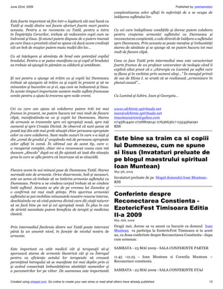 June 22nd, 2009                                                                                                    Published by: premamotion
                                                                           conştientizarea celor aflaţi în suferinţă de a se ocupa de
                                                                           înălţarea sufletului lor.
Este foarte important să fim într-o legătură cât mai bună cu
Tatăl şi mulţi dintre noi facem eforturi foarte mari pentru
aceasta. Pentru a ne reconecta cu Tatăl, pentru a intra                    Cu cei care îndeplinesc condiţiile şi doresc putem colabora
în Împărăţia Cerurilor, trebuie să redevenim copii cum ne                  pentru creşterea armoniei sufletului cu Dumnezeu şi
îndrumă şi Iisus. Şi atunci putem dispune de o putere imensă               reconectarea conştientă, o cale directă de înălţare a sufletului
pe care Iisus o prezintă când ne spune că dacă avem credinţă               spre Dumnezeu. Prin aceasta se poate menţine şi îmbunătăţi
cât un bob de muştar putem muta mulţii din loc…                            starea de sănătate şi se ajunge să ne putem bucura tot mai
                                                                           mult de fiecare clipă.
Ca să înţelegem şi sămânţa de brad este potenţial copilul
bradului. Pentru a se putea manifesta ca şi copil al bradului              Ceea ce face Tatăl prin intermediul meu este caracterizat
ea trebuie să ajungă în pământ cu căldură şi umiditate.                    foarte frumos de un profesor universitar de teologie când îi
                                                                           explică altui preot că e „chirurgie cu Lumină pe suflet care
                                                                           se făcea şi în vechime prin oameni aleşi…” În mesajul primit
Şi noi pentru a ajunge să trăim ca şi copiii lui Dumnezeu                  de sus de Elena I. se arată că se realizează „armonizare în
trebuie să ajungem să trăim ca şi copiii în prezent şi să ne               planul cauzal”...
minunăm şi bucurăm ca şi ei, aşa cum ne îndeamnă şi Iisus.
În aceste timpuri importante suntem multe suflete frumoase
venite pentru a ajuta la trecerea spre noile vremi.                        Cu Lumină şi Iubire, Ioan şi Georgeta…


Cei cu care am ajuns să colaborez putem trăi tot mai                       www.alchimie.spirituala.net
frumos în prezent, ne putem bucura tot mai mult de fiecare                 ioan@alchimie.spirituala.net
clipă, manifestându-ne ca şi copiii lui Dumnezeu. Starea                   imuntean2000@yahoo.com
de armonie se transmite spre cei apropiaţi nouă, spre toţi                 0745814420 0728809041 0763663617 0354569090
oamenii şi spre Creaţia Divină. Se observă că sunt şanse să                RSS
poată ieşi din cele mai grele situaţii chiar persoane apropiate
celor cu care colaborez. Sunt multe cazuri în care s-a ieşit şi
din „comă de gradul 4” ocupându-mă de persoane apropiate                   Este bine sa traim ca si copiii
celor aflaţi în comă. În ultimul caz de acest tip, care s-
a recuperat complet, chiar mi-a recunoscut vocea cum mă
                                                                           lui Dumnezeu, cum ne spune
duceam „dincolo” după ea să fie ajutată să iasă din situaţia               si Iisus (Invataturi preluate de
grea în care se afla pentru că încercase să se sinucidă.
                                                                           pe blogul maestrului spiritual
                                                                           Ioan Muntean)
Fiecare avem în noi minuni puse de Dumnezeu Tatăl. Starea                  May 5th, 2009
normală este de armonie. Orice dizarmonie, boli şi necazuri,
este un semn că trebuie să ne întărim armonia sufletului cu                Invataturi preluate de pe blogul domnului Ioan Muntean .
Dumnezeu. Pentru a ne vindeca corpul trebuie să se vindece                 RSS
întâi sufletul. Aceasta se ştie de pe vremea lui Zamolxe şi
o confirmă tot mai mult ştiinţa. Prin sporirea armoniei
sufletului se pot mobiliza minunatele noastre resurse interne,
                                                                           Conferinte despre
deschizându-ne să vină puterea divină care dă viaţă tuturor                Reconectarea Constienta -
să ne facă bine pe noi şi cei apropiaţi nouă. În plus în caz
de strictă necesitate putem beneficia de terapii şi medicina               EzotericFest Timisoara Editia
clasică.                                                                   II-a 2009
                                                                           May 16th, 2009

Prin intermediul fiecăruia dintre noi Tatăl poate interveni                Dragii mei, doresc sa va anunt cu bucurie ca domnul Ioan
până la un anumit nivel, în funcţie de nivelul nostru de                   Muntean va participa la EzotericFest Timisoara si in acest
armonie.                                                                   an, cu doua conferinte despre Reconectarea Constienta - dupa
                                                                           cum urmeaza:

Este important ca atât medicii cât şi terapeuţii să-şi                     SAMBATA - 23 MAI 2009 - SALA CONFERINTE PARTER
sporească starea de armonie lăuntrică cât şi cu Întregul
pentru ca eficienţa actului lor terapeutic să crească                      11.45 -12.25 - Ioan Muntean si Cornelia Muntean –
permiţând întregului să se manifeste tot mai deplin prin ei                Reconectare constienta
şi având consecinţă îmbunătăţirea sănătăţii oamenilor şi
a parametrilor lor pe viitor. De asemenea este importantă                  SAMBATA - 23 MAI 2009 - SALA CONFERINTE ETAJ


Created using zinepal.com. Go online to create your own zines or read what others have already published.                                13
 