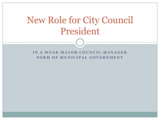 New Role for City Council
      President

 IN A WEAK MAYOR COUNCIL-MANAGER
   FORM OF MUNICIPAL GOVERNMENT
 