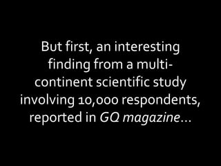 But first, an interesting finding from a multi-continent scientific study involving 10,000 respondents, reported in  GQ magazine … 