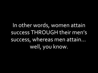 In other words, women attain success THROUGH their men’s success, whereas men attain…  well, you know. 