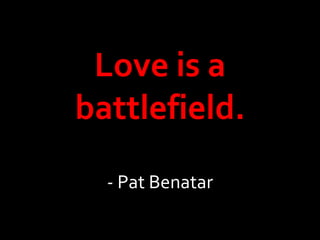 Love is a battlefield. - Pat Benatar 