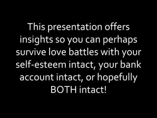This presentation offers insights so you can perhaps survive love battles with your self-esteem intact, your bank account intact, or hopefully BOTH intact! 