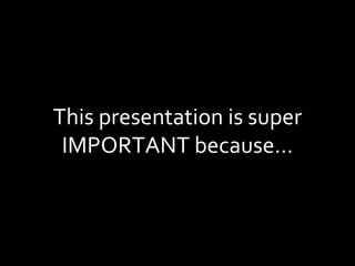 This presentation is super IMPORTANT because… 