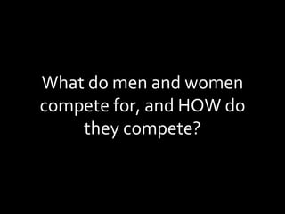 What do men and women compete for, and HOW do they compete? 