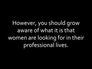 However, you should grow aware of what it is that women are looking for in their professional lives. 