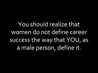 You should realize that women do not define career success the way that YOU, as a male person, define it. 