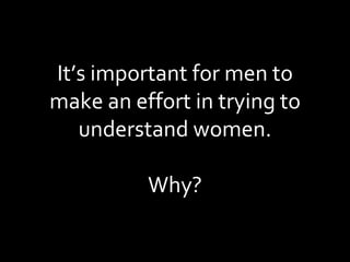 It’s important for men to make an effort in trying to understand women. Why? 