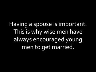 Having a spouse is important. This is why wise men have always encouraged young men to get married. 