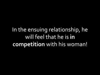 In the ensuing relationship, he will feel that he is  in competition  with his woman! 