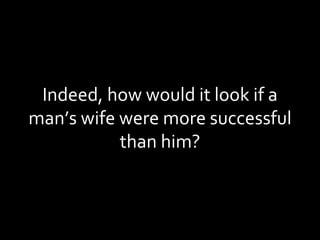 Indeed, how would it look if a man’s wife were more successful than him? 