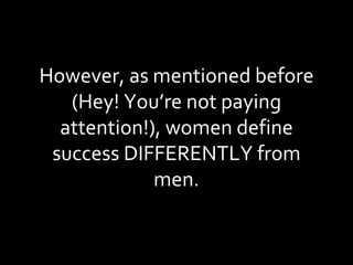 However, as mentioned before (Hey! You’re not paying attention!), women define success DIFFERENTLY from men. 