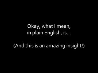 Okay, what I mean, in plain English, is… (And this is an amazing insight!) 