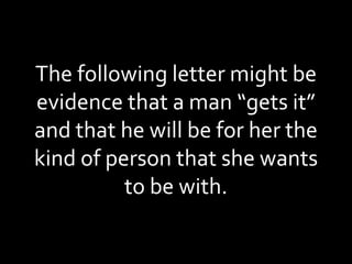 The following letter might be evidence that a man “gets it” and that he will be for her the kind of person that she wants to be with. 